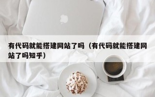 正定有代码就能搭建网站了吗（有代码就能搭建网站了吗知乎）