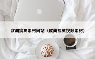 正定欧洲搞笑素材网站（欧美搞笑视频素材）