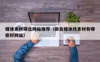 正定媒体素材筛选网站推荐（做自媒体找素材有哪些好网站）