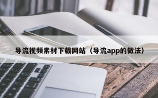 正定导流视频素材下载网站（导流app的做法）
