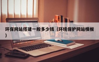正定环保网站搭建一般多少钱（环境保护网站模板）