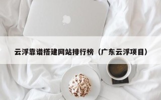 正定云浮靠谱搭建网站排行榜（广东云浮项目）