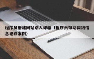 正定程序员搭建网站别人诈骗（程序员帮助网络信息犯罪案例）