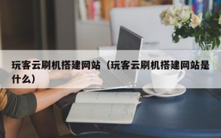 正定玩客云刷机搭建网站（玩客云刷机搭建网站是什么）