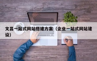 正定文昌一站式网站搭建方案（企业一站式网站建设）