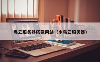 正定鸟云服务器搭建网站（小鸟云服务器）