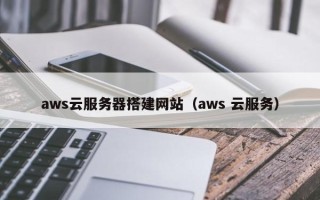 正定aws云服务器搭建网站（aws 云服务）