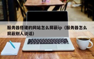 正定服务器搭建的网站怎么屏蔽ip（服务器怎么屏蔽别人说话）