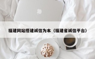 正定福建网站搭建诚信为本（福建省诚信平台）
