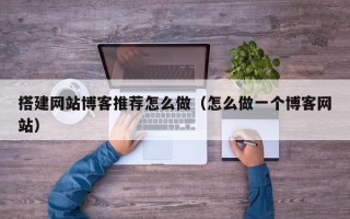 正定搭建网站博客推荐怎么做（怎么做一个博客网站）