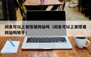 正定闲鱼可以上架搭建网站吗（闲鱼可以上架搭建网站吗知乎）