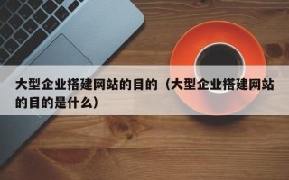 正定大型企业搭建网站的目的（大型企业搭建网站的目的是什么）