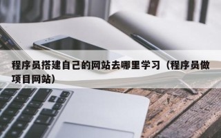 正定程序员搭建自己的网站去哪里学习（程序员做项目网站）