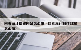 正定网页设计搭建网站怎么做（网页设计制作网站怎么做）