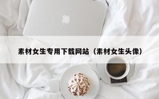 正定素材女生专用下载网站（素材女生头像）